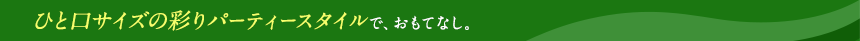 ひと口サイズの彩りパーティースタイルで、おもてなし。