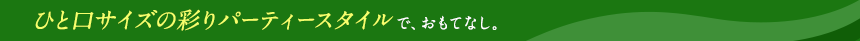 ひと口サイズの彩りパーティースタイルで、おもてなし。
